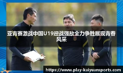 亚青赛激战中国U19迎战强敌全力争胜展现青春风采